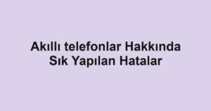 akilli-telefonlar-hakkinda-sik-yapilan-hatalar.webp