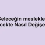 Geleceğin meslekleri Gelecekte Nasıl Değişecek?