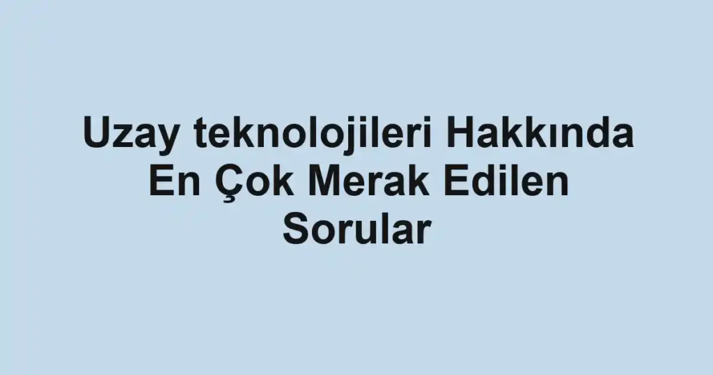 uzay-teknolojileri-hakkinda-en-cok-merak-edilen-sorular.webp
